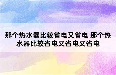 那个热水器比较省电又省电 那个热水器比较省电又省电又省电